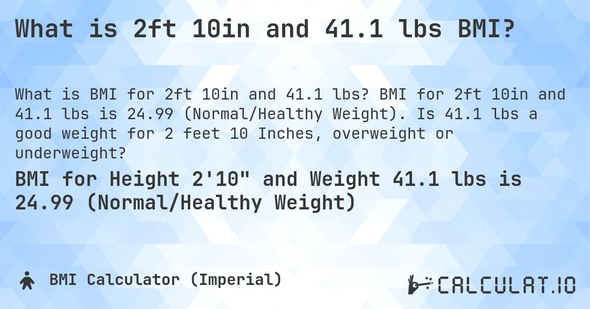What is 2ft 10in and 41.1 lbs BMI?. BMI for 2ft 10in and 41.1 lbs is 24.99 (Normal/Healthy Weight). Is 41.1 lbs a good weight for 2 feet 10 Inches, overweight or underweight?