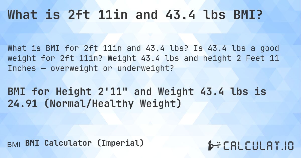 What is 2ft 11in and 43.4 lbs BMI?. Is 43.4 lbs a good weight for 2ft 11in? Weight 43.4 lbs and height 2 Feet 11 Inches — overweight or underweight?