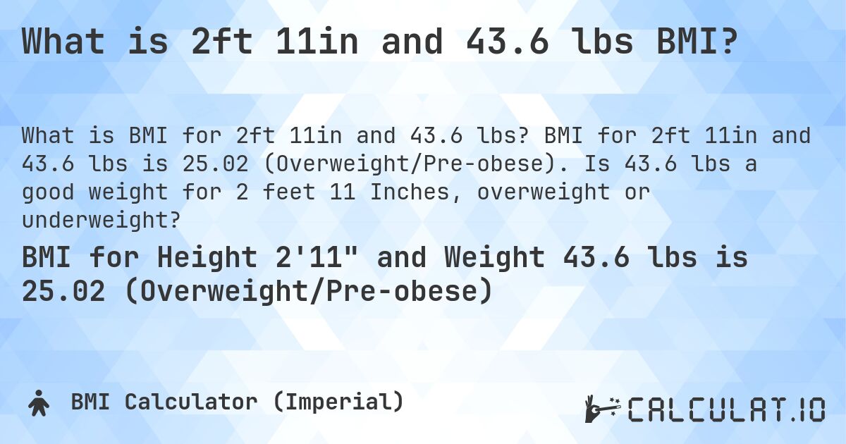 What is 2ft 11in and 43.6 lbs BMI?. BMI for 2ft 11in and 43.6 lbs is 25.02 (Overweight/Pre-obese). Is 43.6 lbs a good weight for 2 feet 11 Inches, overweight or underweight?