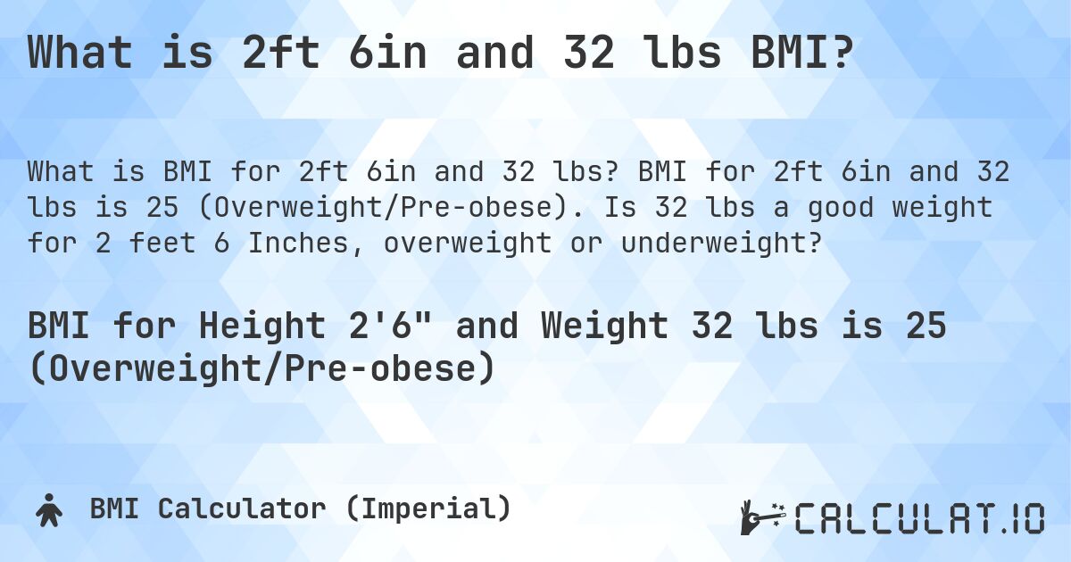 What is 2ft 6in and 32 lbs BMI?. BMI for 2ft 6in and 32 lbs is 25 (Overweight/Pre-obese). Is 32 lbs a good weight for 2 feet 6 Inches, overweight or underweight?