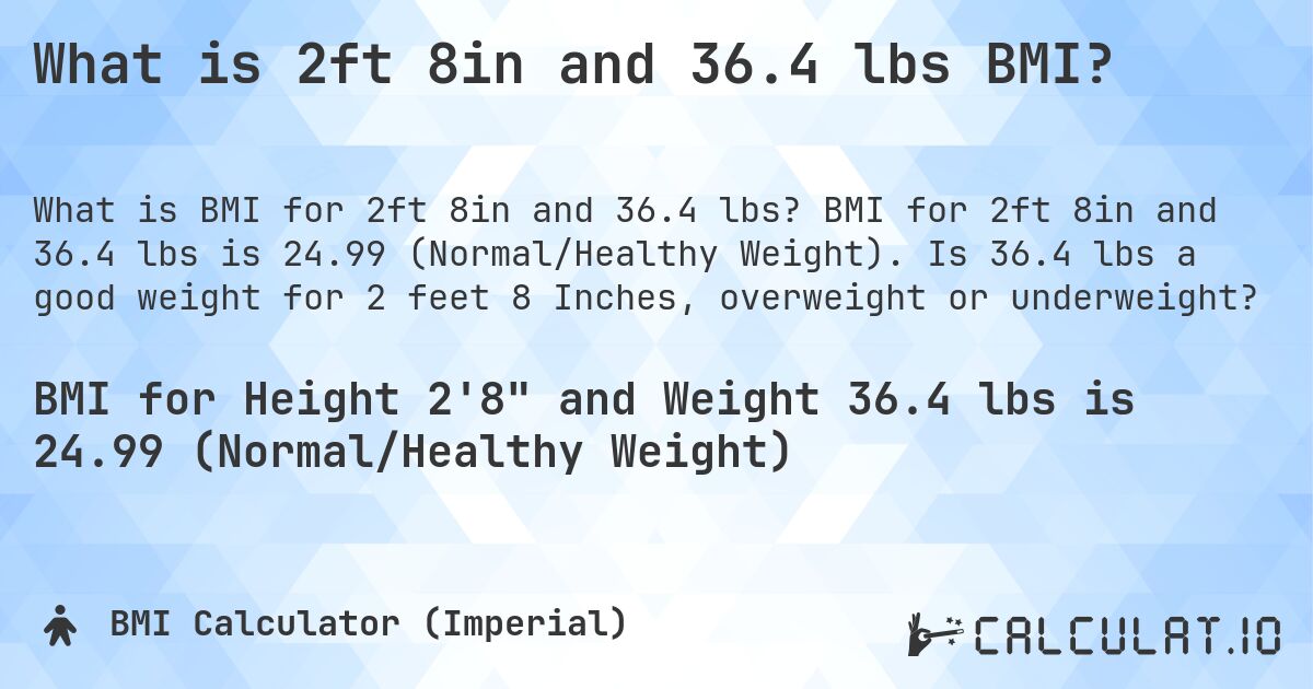 What is 2ft 8in and 36.4 lbs BMI?. BMI for 2ft 8in and 36.4 lbs is 24.99 (Normal/Healthy Weight). Is 36.4 lbs a good weight for 2 feet 8 Inches, overweight or underweight?
