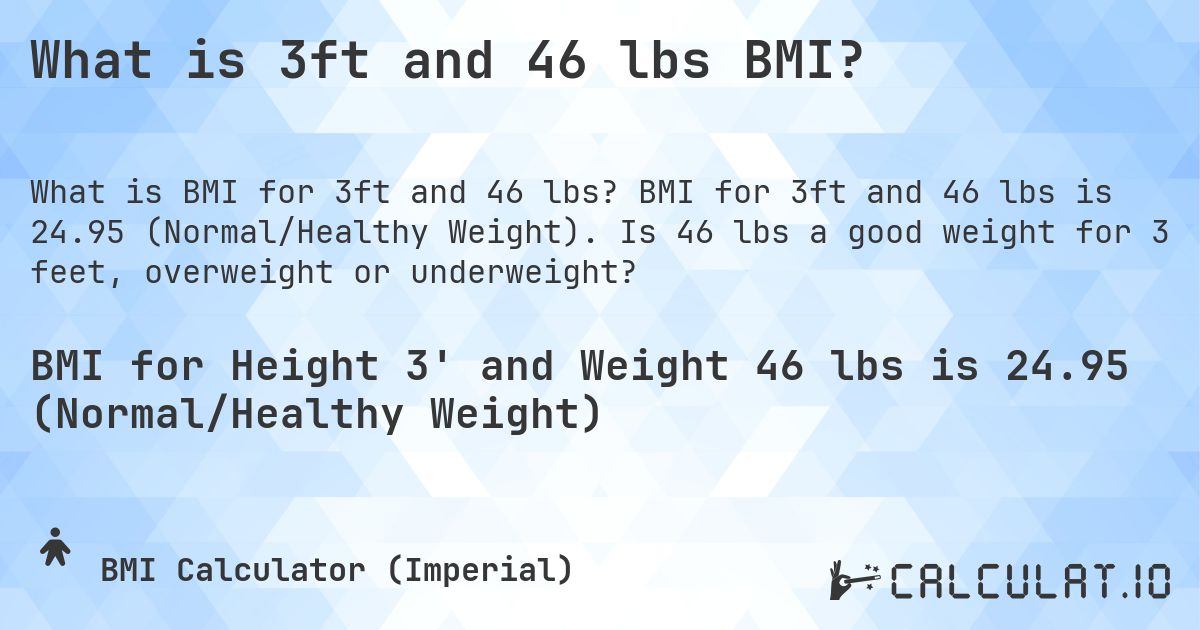 What is 3ft and 46 lbs BMI?. BMI for 3ft and 46 lbs is 24.95 (Normal/Healthy Weight). Is 46 lbs a good weight for 3 feet, overweight or underweight?