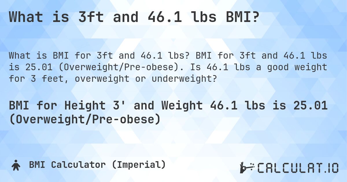 What is 3ft and 46.1 lbs BMI?. BMI for 3ft and 46.1 lbs is 25.01 (Overweight/Pre-obese). Is 46.1 lbs a good weight for 3 feet, overweight or underweight?