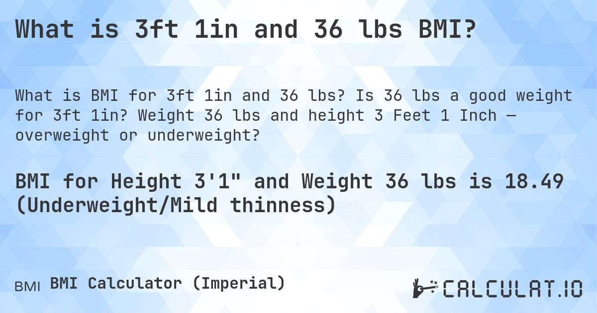 What is 3ft 1in and 36 lbs BMI?. Is 36 lbs a good weight for 3ft 1in? Weight 36 lbs and height 3 Feet 1 Inch — overweight or underweight?