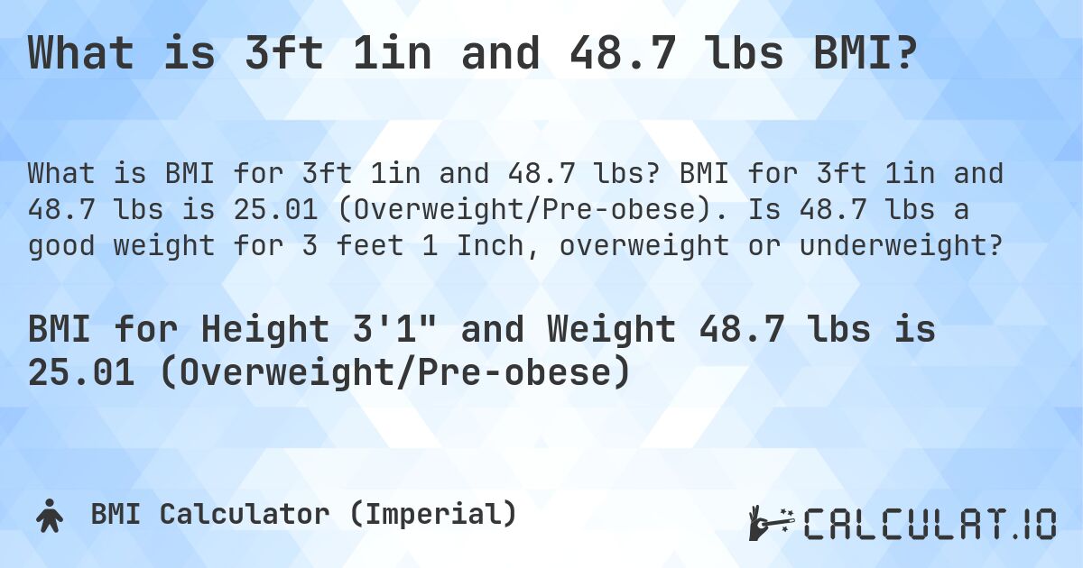 What is 3ft 1in and 48.7 lbs BMI?. BMI for 3ft 1in and 48.7 lbs is 25.01 (Overweight/Pre-obese). Is 48.7 lbs a good weight for 3 feet 1 Inch, overweight or underweight?