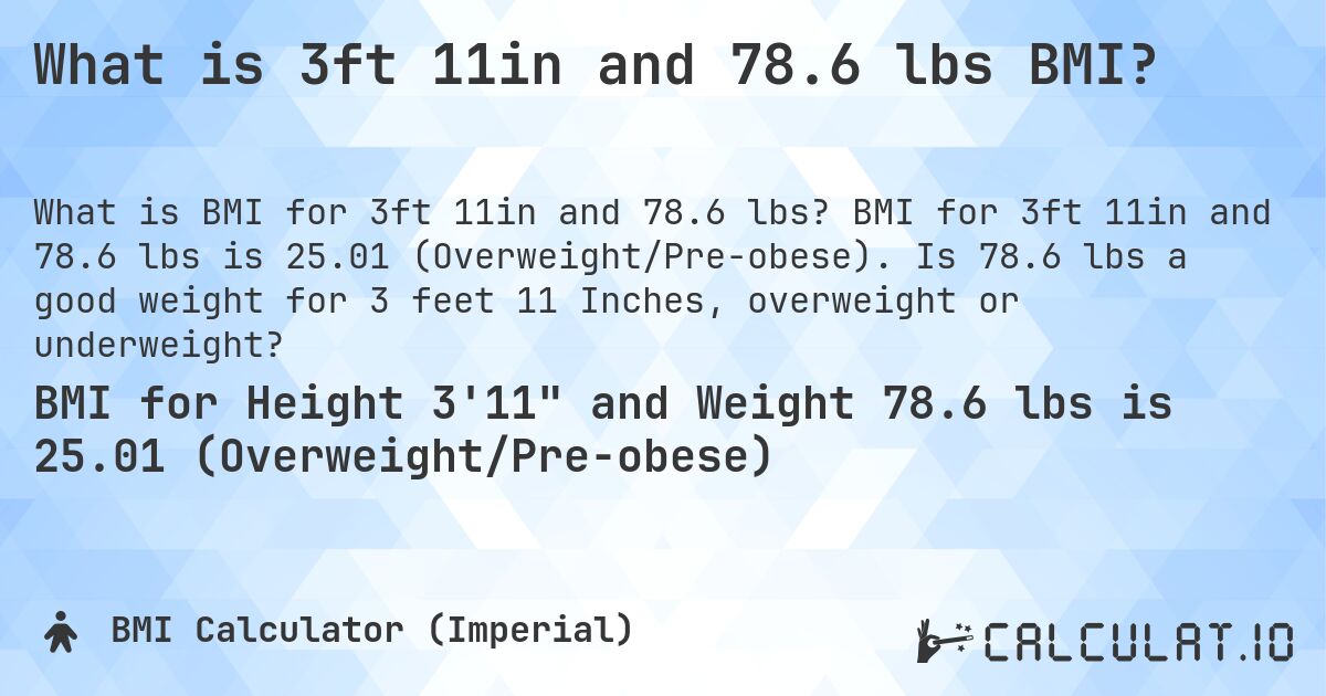 What is 3ft 11in and 78.6 lbs BMI?. BMI for 3ft 11in and 78.6 lbs is 25.01 (Overweight/Pre-obese). Is 78.6 lbs a good weight for 3 feet 11 Inches, overweight or underweight?