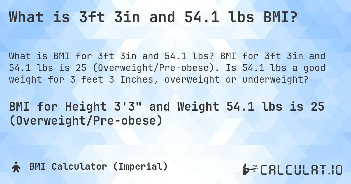 What is 3ft 3in and 54.1 lbs BMI?. BMI for 3ft 3in and 54.1 lbs is 25 (Overweight/Pre-obese). Is 54.1 lbs a good weight for 3 feet 3 Inches, overweight or underweight?