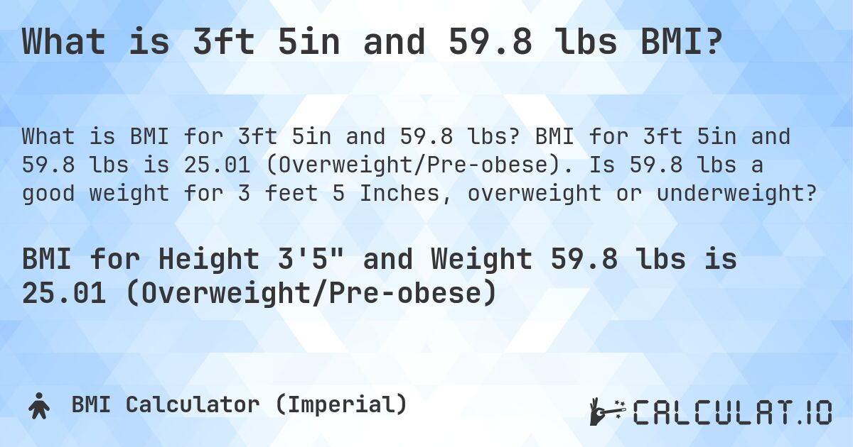 What is 3ft 5in and 59.8 lbs BMI?. BMI for 3ft 5in and 59.8 lbs is 25.01 (Overweight/Pre-obese). Is 59.8 lbs a good weight for 3 feet 5 Inches, overweight or underweight?