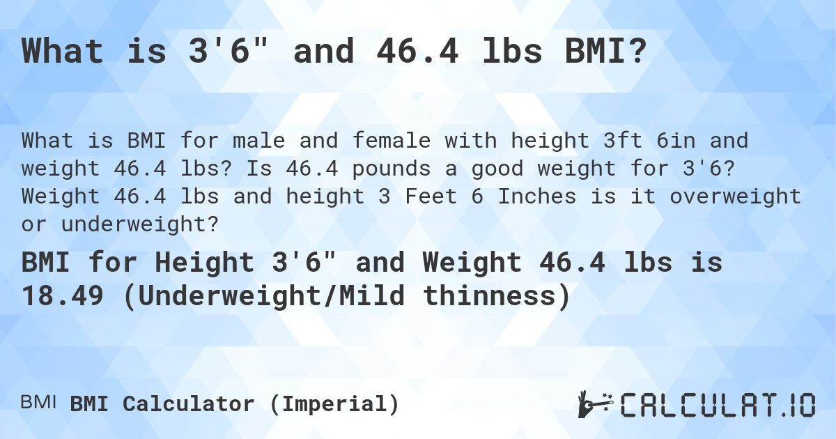 What is 3'6 and 46.4 lbs BMI?. Is 46.4 pounds a good weight for 3'6? Weight 46.4 lbs and height 3 Feet 6 Inches is it overweight or underweight?