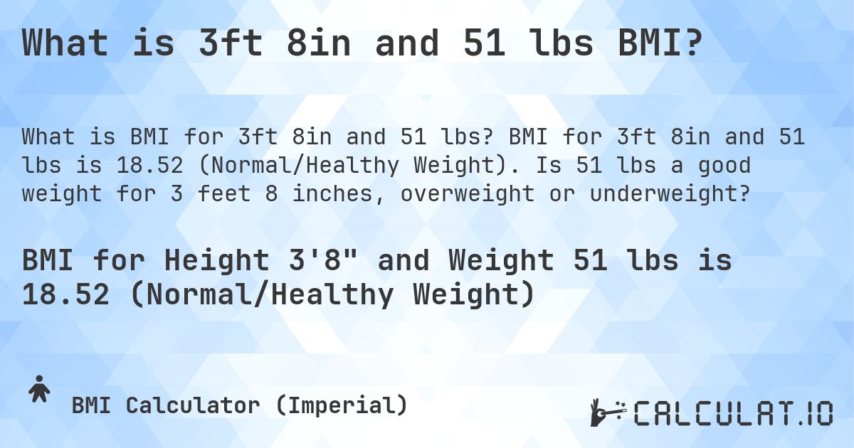 What is 3ft 8in and 51 lbs BMI?. BMI for 3ft 8in and 51 lbs is 18.52 (Normal/Healthy Weight). Is 51 lbs a good weight for 3 feet 8 inches, overweight or underweight?