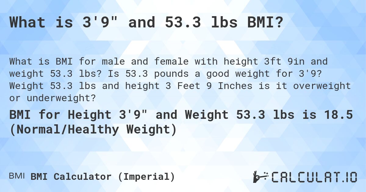 What is 3'9 and 53.3 lbs BMI?. Is 53.3 pounds a good weight for 3'9? Weight 53.3 lbs and height 3 Feet 9 Inches is it overweight or underweight?