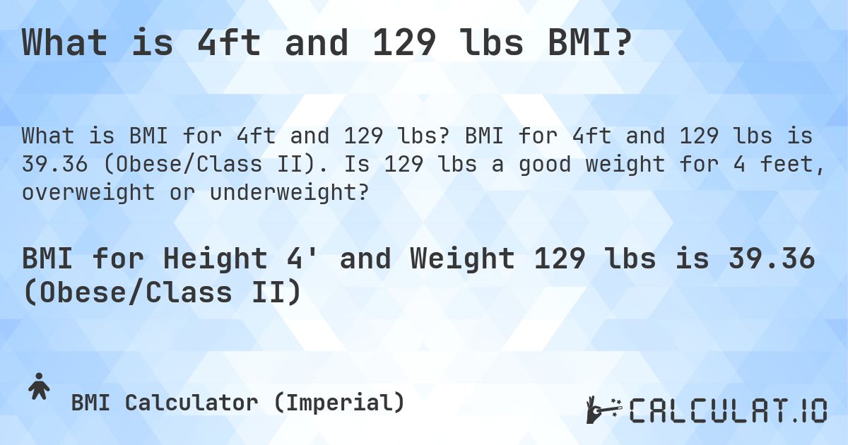 What is 4ft and 129 lbs BMI?. BMI for 4ft and 129 lbs is 39.36 (Obese/Class II). Is 129 lbs a good weight for 4 feet, overweight or underweight?