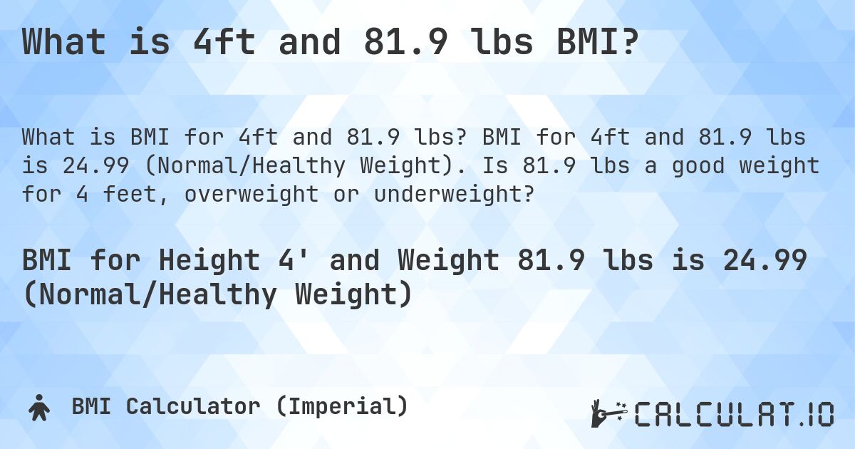 What is 4ft and 81.9 lbs BMI?. BMI for 4ft and 81.9 lbs is 24.99 (Normal/Healthy Weight). Is 81.9 lbs a good weight for 4 feet, overweight or underweight?