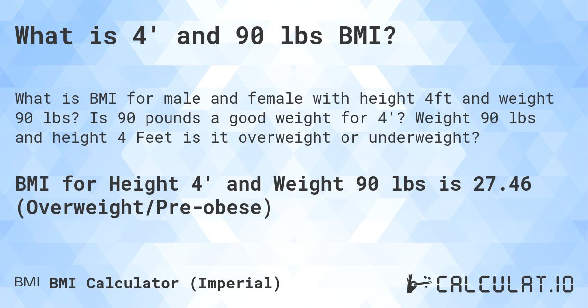 What is 4' and 90 lbs BMI?. Is 90 pounds a good weight for 4'? Weight 90 lbs and height 4 Feet is it overweight or underweight?