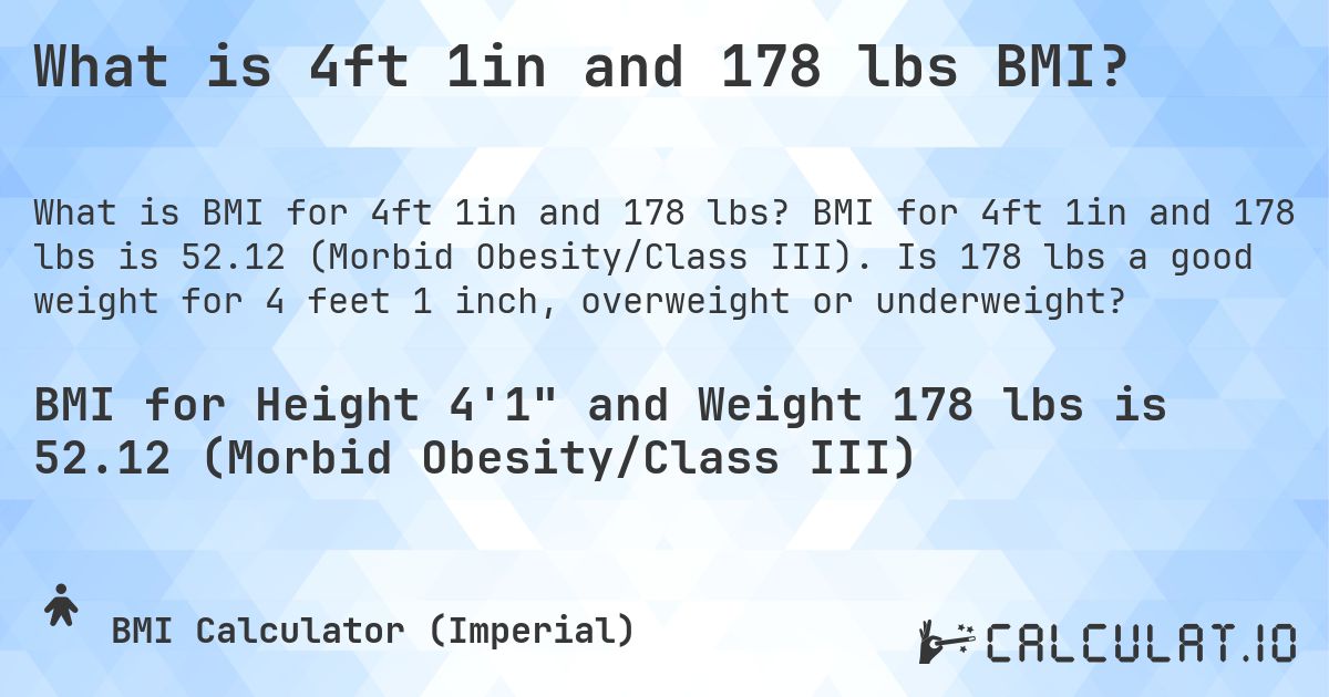 What is 4ft 1in and 178 lbs BMI?. BMI for 4ft 1in and 178 lbs is 52.12 (Morbid Obesity/Class III). Is 178 lbs a good weight for 4 feet 1 inch, overweight or underweight?