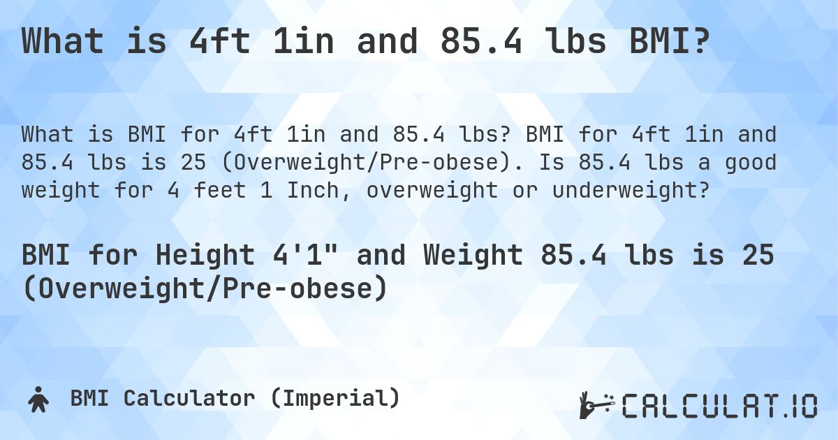 What is 4ft 1in and 85.4 lbs BMI?. BMI for 4ft 1in and 85.4 lbs is 25 (Overweight/Pre-obese). Is 85.4 lbs a good weight for 4 feet 1 Inch, overweight or underweight?