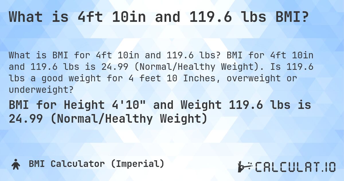 What is 4ft 10in and 119.6 lbs BMI?. BMI for 4ft 10in and 119.6 lbs is 24.99 (Normal/Healthy Weight). Is 119.6 lbs a good weight for 4 feet 10 Inches, overweight or underweight?