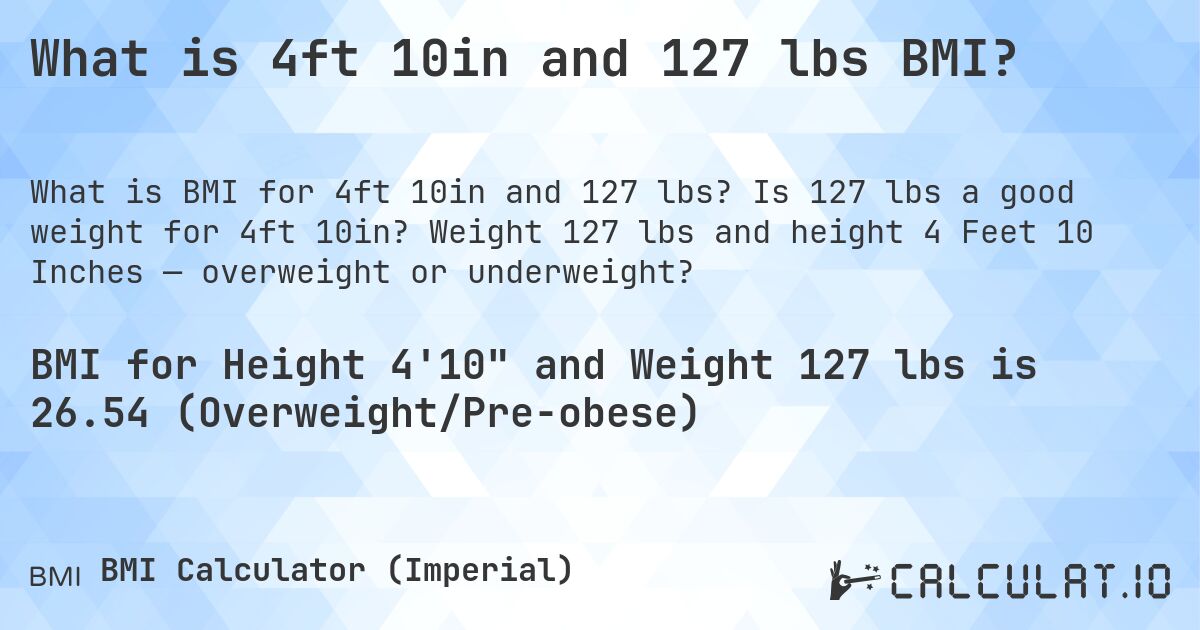 What is 4ft 10in and 127 lbs BMI?. Is 127 lbs a good weight for 4ft 10in? Weight 127 lbs and height 4 Feet 10 Inches — overweight or underweight?