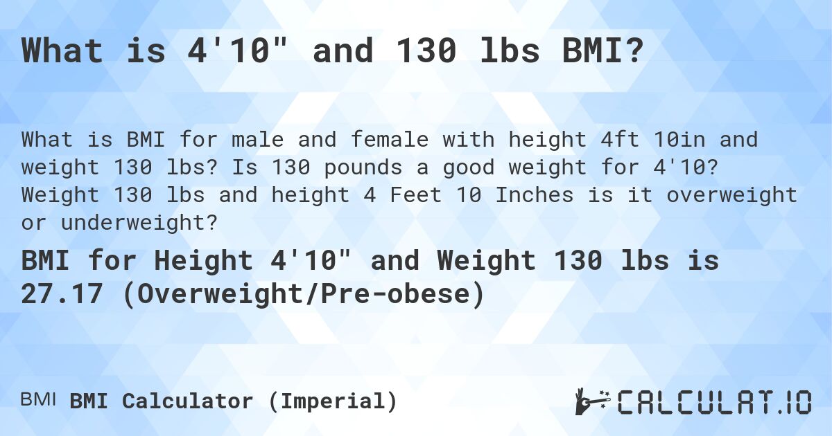 What is 4'10 and 130 lbs BMI?. Is 130 pounds a good weight for 4'10? Weight 130 lbs and height 4 Feet 10 Inches is it overweight or underweight?