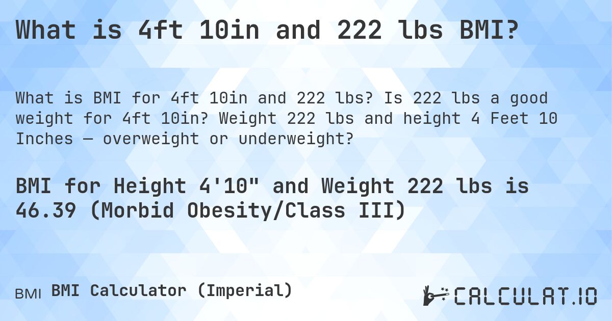 What is 4ft 10in and 222 lbs BMI?. Is 222 lbs a good weight for 4ft 10in? Weight 222 lbs and height 4 Feet 10 Inches — overweight or underweight?