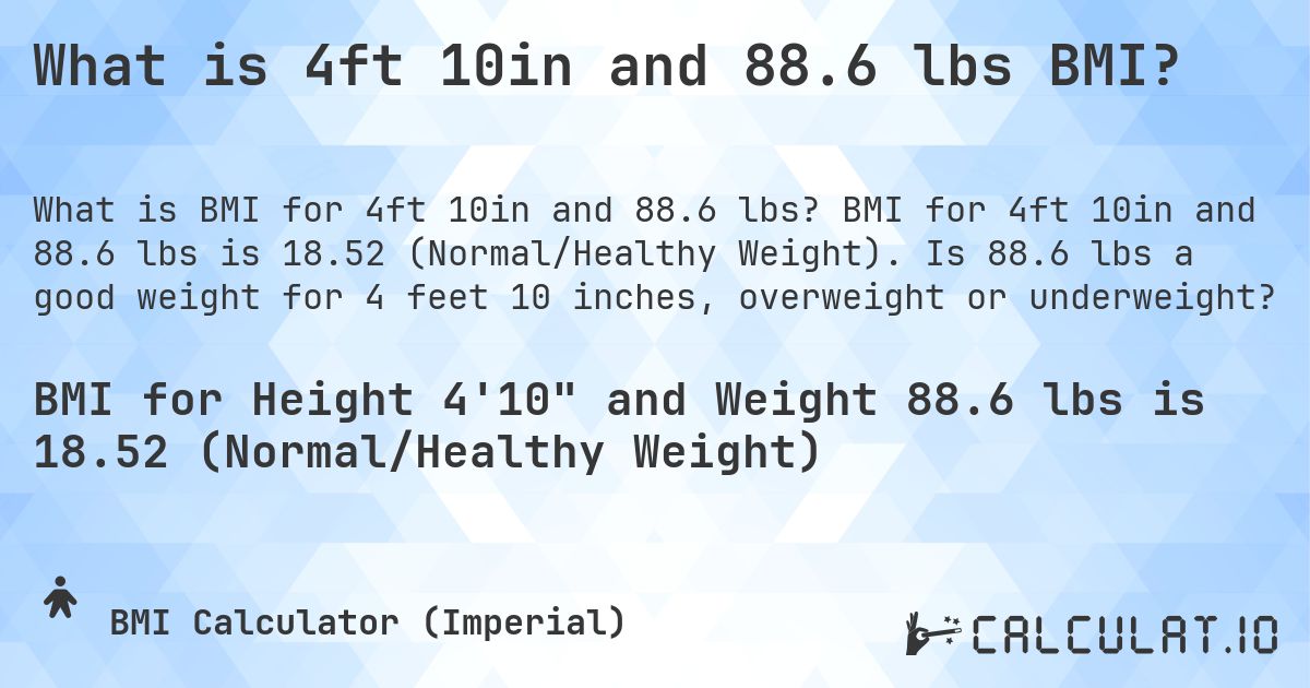 What is 4ft 10in and 88.6 lbs BMI?. BMI for 4ft 10in and 88.6 lbs is 18.52 (Normal/Healthy Weight). Is 88.6 lbs a good weight for 4 feet 10 inches, overweight or underweight?
