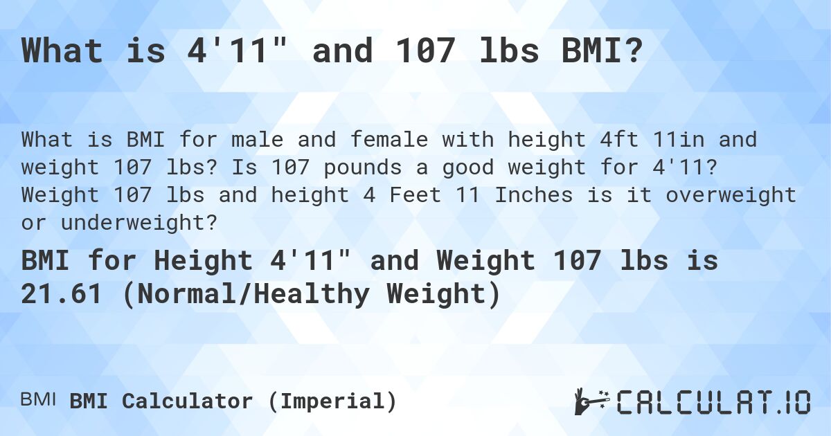 What is 4'11 and 107 lbs BMI?. Is 107 pounds a good weight for 4'11? Weight 107 lbs and height 4 Feet 11 Inches is it overweight or underweight?