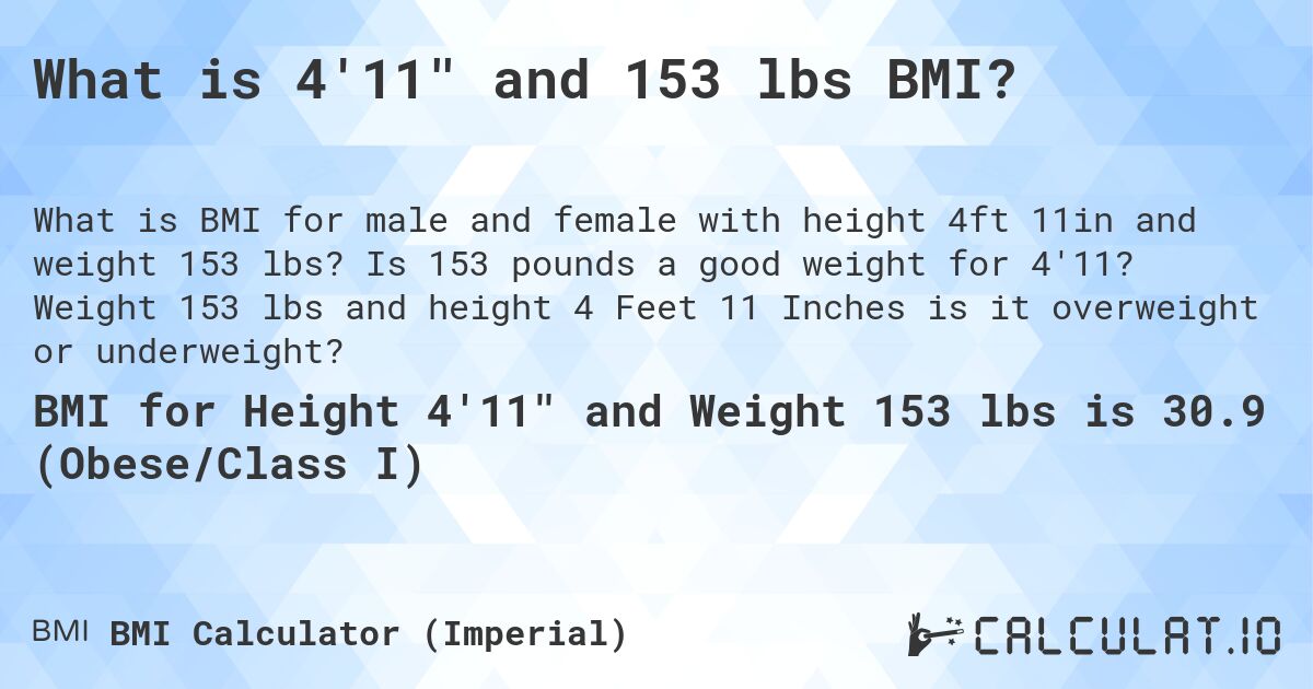 What is 4'11 and 153 lbs BMI?. Is 153 pounds a good weight for 4'11? Weight 153 lbs and height 4 Feet 11 Inches is it overweight or underweight?