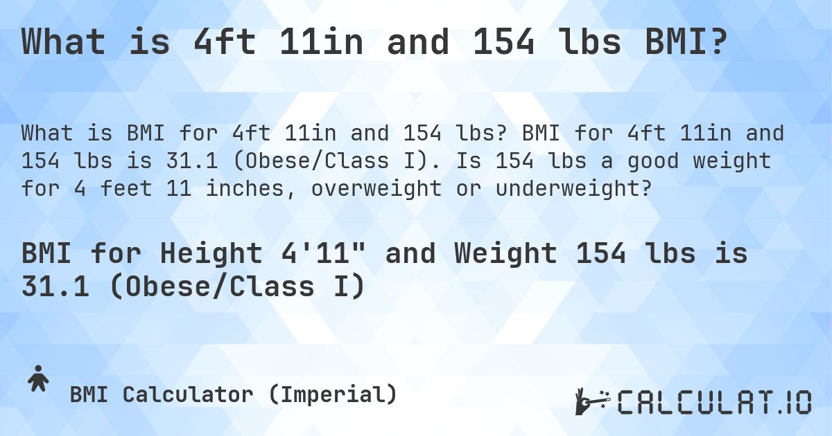 What is 4ft 11in and 154 lbs BMI?. BMI for 4ft 11in and 154 lbs is 31.1 (Obese/Class I). Is 154 lbs a good weight for 4 feet 11 inches, overweight or underweight?