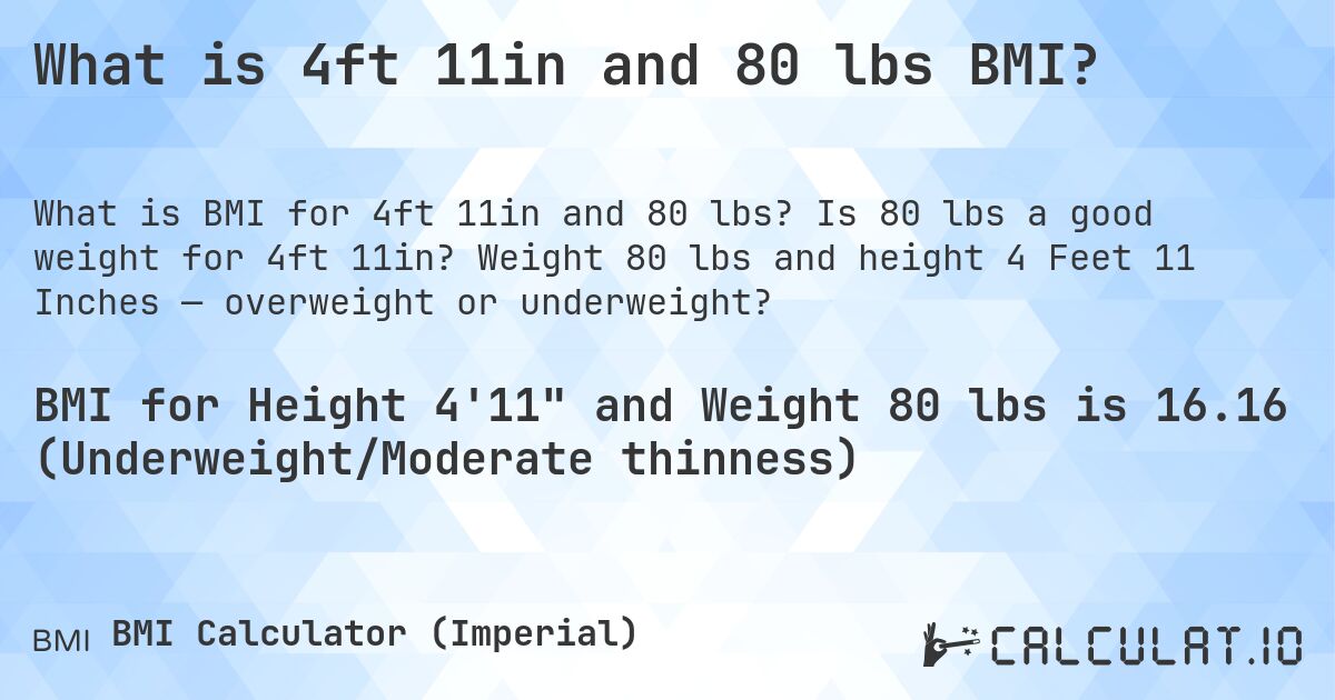 What is 4ft 11in and 80 lbs BMI?. Is 80 lbs a good weight for 4ft 11in? Weight 80 lbs and height 4 Feet 11 Inches — overweight or underweight?
