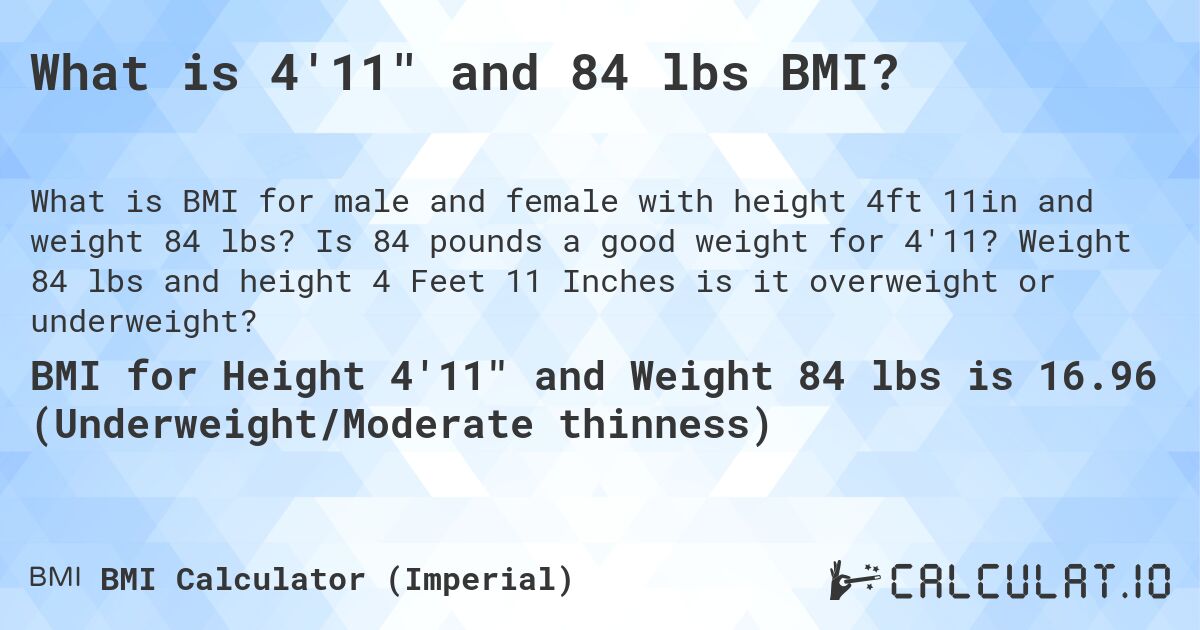 What is 4'11 and 84 lbs BMI?. Is 84 pounds a good weight for 4'11? Weight 84 lbs and height 4 Feet 11 Inches is it overweight or underweight?