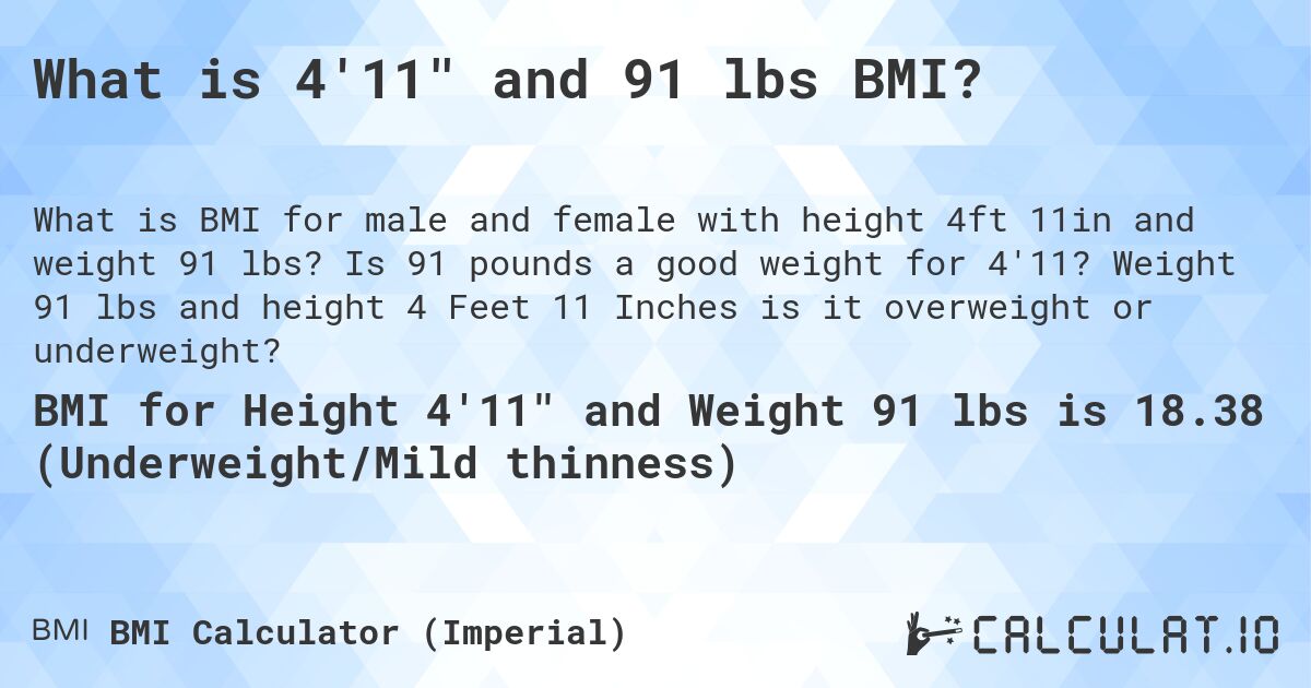 What is 4'11 and 91 lbs BMI?. Is 91 pounds a good weight for 4'11? Weight 91 lbs and height 4 Feet 11 Inches is it overweight or underweight?