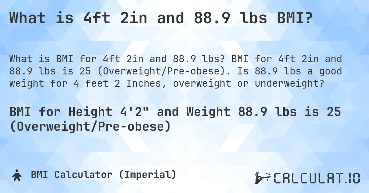 What is 4ft 2in and 88.9 lbs BMI?. BMI for 4ft 2in and 88.9 lbs is 25 (Overweight/Pre-obese). Is 88.9 lbs a good weight for 4 feet 2 Inches, overweight or underweight?