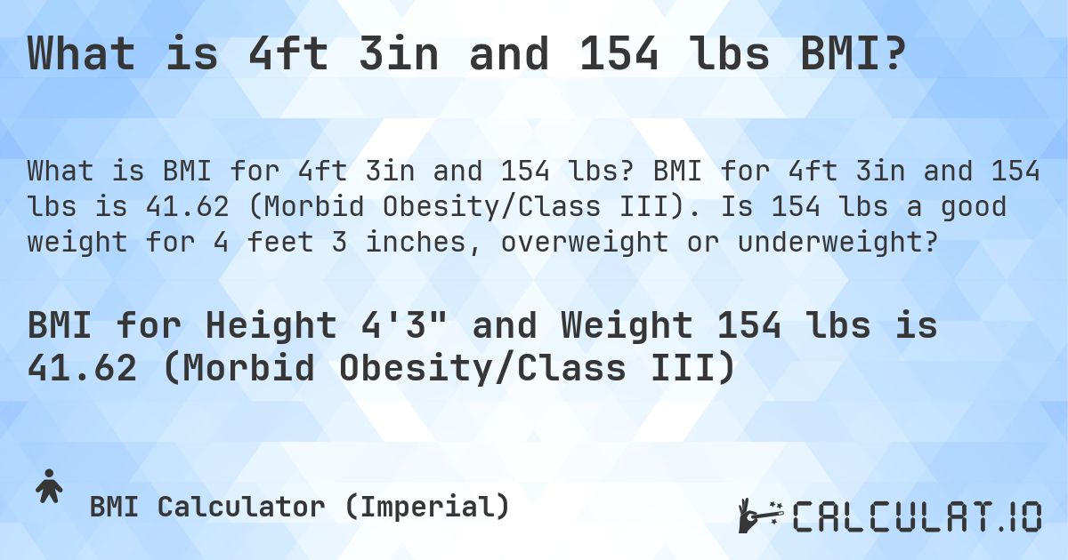 What is 4ft 3in and 154 lbs BMI?. BMI for 4ft 3in and 154 lbs is 41.62 (Morbid Obesity/Class III). Is 154 lbs a good weight for 4 feet 3 inches, overweight or underweight?