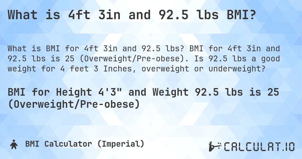 What is 4ft 3in and 92.5 lbs BMI?. BMI for 4ft 3in and 92.5 lbs is 25 (Overweight/Pre-obese). Is 92.5 lbs a good weight for 4 feet 3 Inches, overweight or underweight?