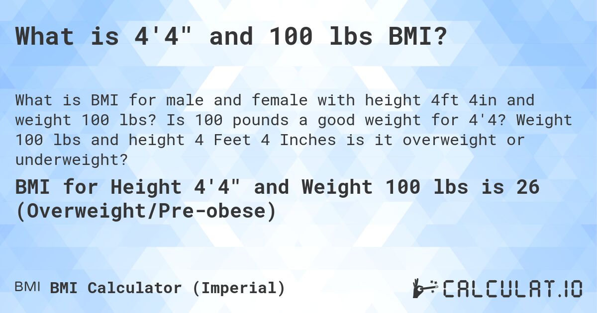 What is 4'4 and 100 lbs BMI?. Is 100 pounds a good weight for 4'4? Weight 100 lbs and height 4 Feet 4 Inches is it overweight or underweight?