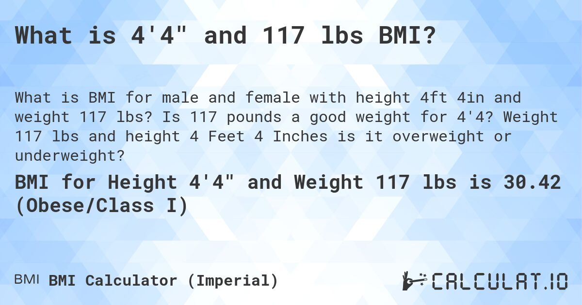 What is 4'4 and 117 lbs BMI?. Is 117 pounds a good weight for 4'4? Weight 117 lbs and height 4 Feet 4 Inches is it overweight or underweight?