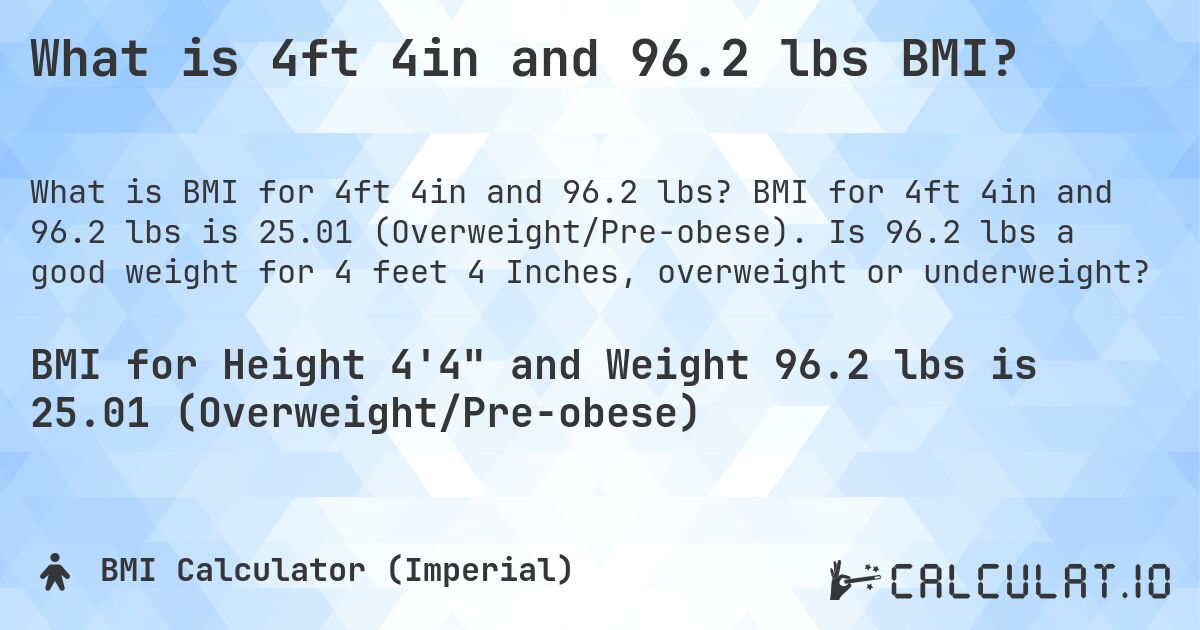 What is 4ft 4in and 96.2 lbs BMI?. BMI for 4ft 4in and 96.2 lbs is 25.01 (Overweight/Pre-obese). Is 96.2 lbs a good weight for 4 feet 4 Inches, overweight or underweight?
