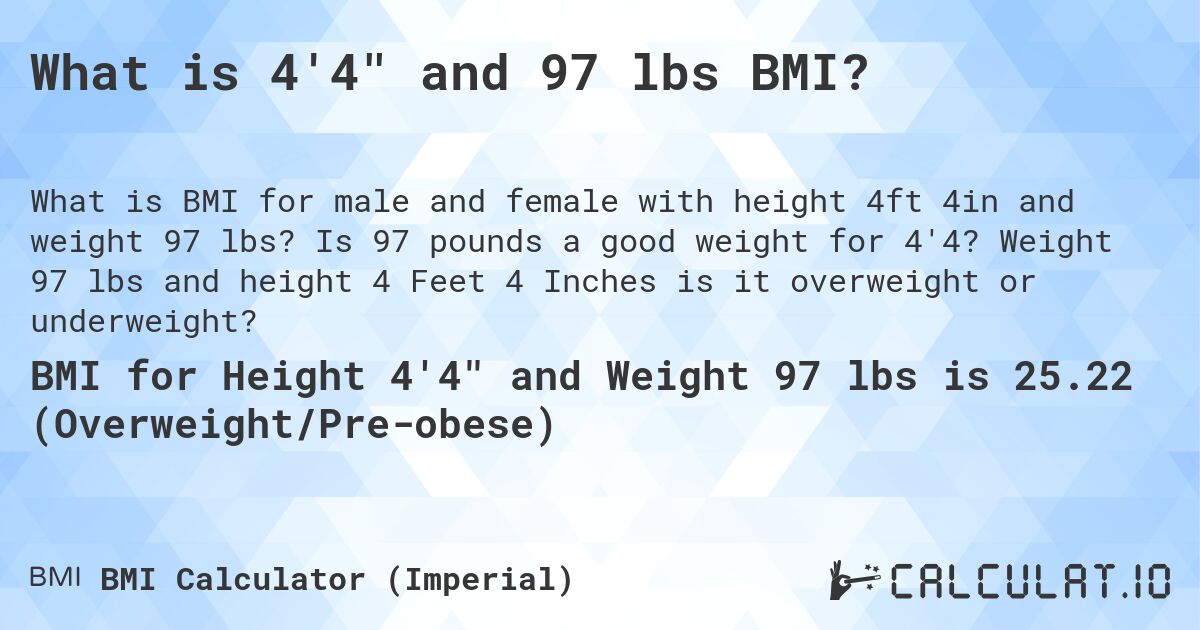 What is 4'4 and 97 lbs BMI?. Is 97 pounds a good weight for 4'4? Weight 97 lbs and height 4 Feet 4 Inches is it overweight or underweight?