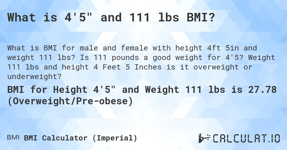 What is 4'5 and 111 lbs BMI?. Is 111 pounds a good weight for 4'5? Weight 111 lbs and height 4 Feet 5 Inches is it overweight or underweight?