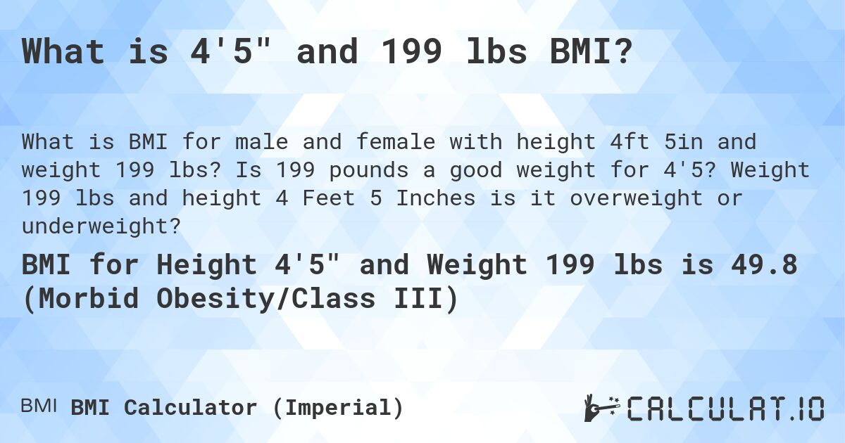 What is 4'5 and 199 lbs BMI?. Is 199 pounds a good weight for 4'5? Weight 199 lbs and height 4 Feet 5 Inches is it overweight or underweight?