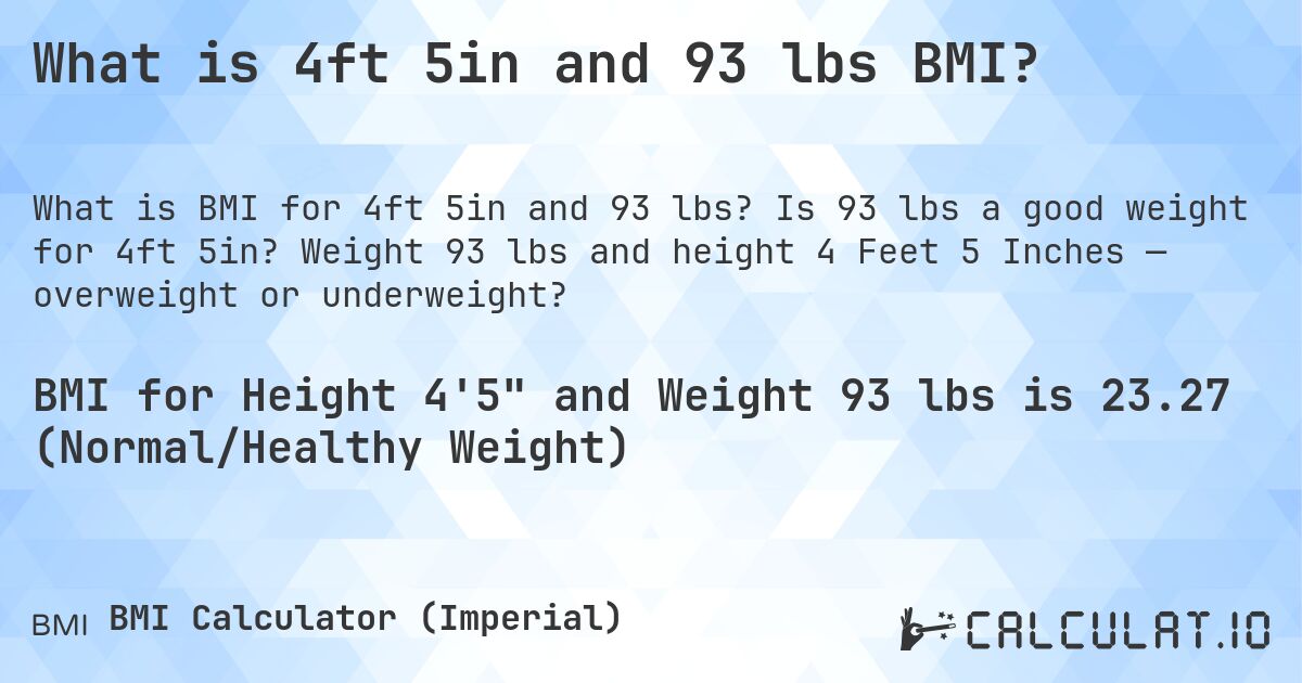 What is 4ft 5in and 93 lbs BMI?. Is 93 lbs a good weight for 4ft 5in? Weight 93 lbs and height 4 Feet 5 Inches — overweight or underweight?