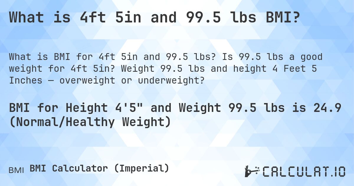 What is 4ft 5in and 99.5 lbs BMI?. Is 99.5 lbs a good weight for 4ft 5in? Weight 99.5 lbs and height 4 Feet 5 Inches — overweight or underweight?