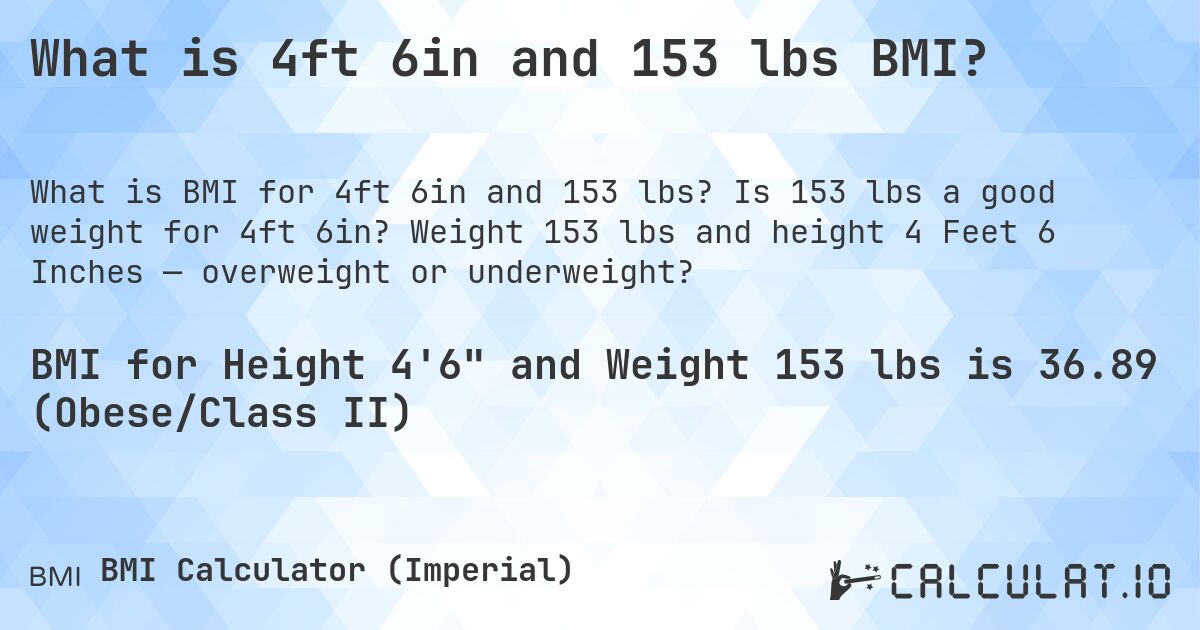 What is 4ft 6in and 153 lbs BMI?. Is 153 lbs a good weight for 4ft 6in? Weight 153 lbs and height 4 Feet 6 Inches — overweight or underweight?