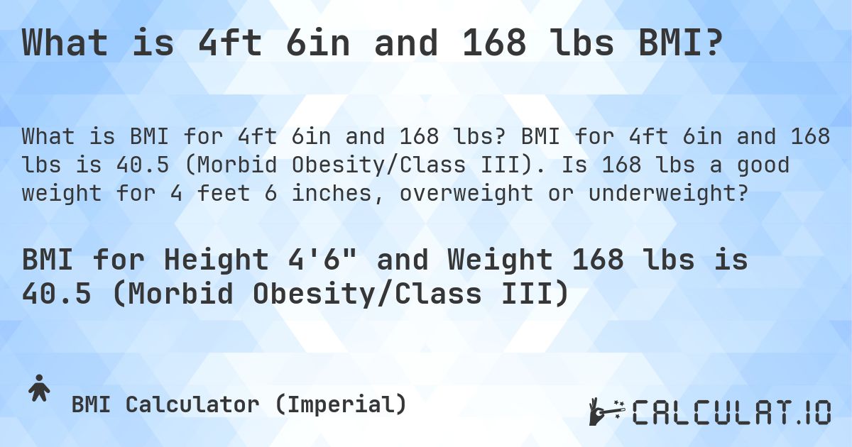 What is 4ft 6in and 168 lbs BMI?. BMI for 4ft 6in and 168 lbs is 40.5 (Morbid Obesity/Class III). Is 168 lbs a good weight for 4 feet 6 inches, overweight or underweight?