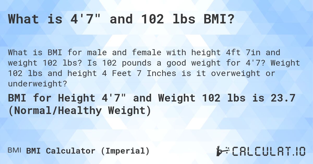 What is 4'7 and 102 lbs BMI?. Is 102 pounds a good weight for 4'7? Weight 102 lbs and height 4 Feet 7 Inches is it overweight or underweight?