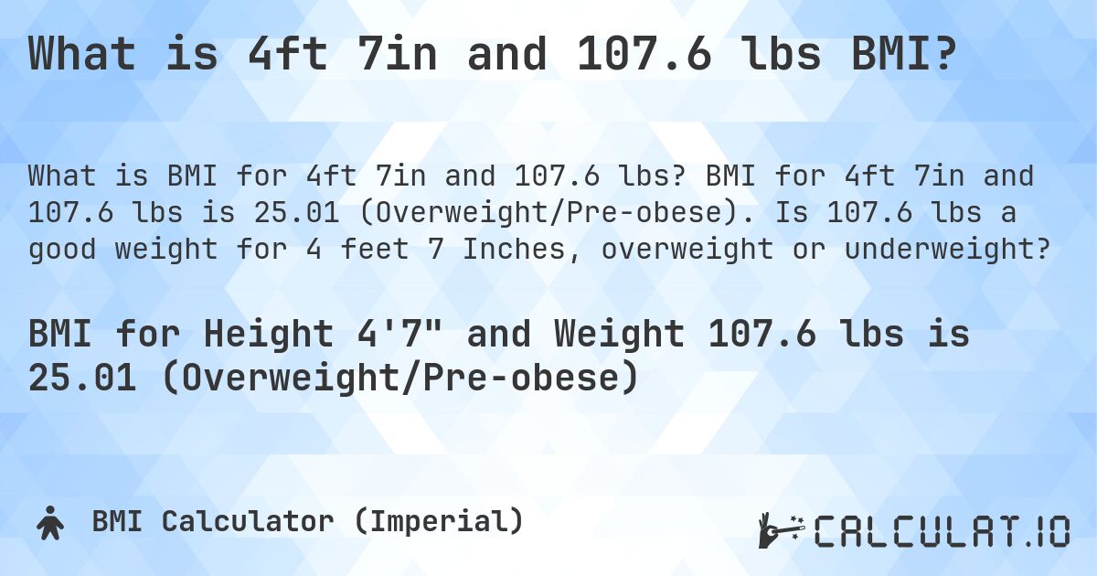 What is 4ft 7in and 107.6 lbs BMI?. BMI for 4ft 7in and 107.6 lbs is 25.01 (Overweight/Pre-obese). Is 107.6 lbs a good weight for 4 feet 7 Inches, overweight or underweight?