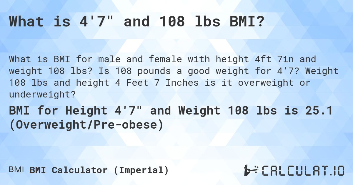 What is 4'7 and 108 lbs BMI?. Is 108 pounds a good weight for 4'7? Weight 108 lbs and height 4 Feet 7 Inches is it overweight or underweight?