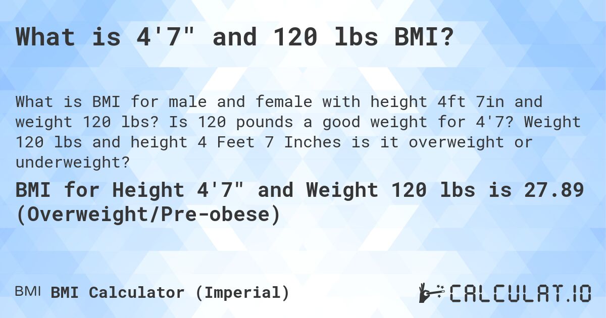What is 4'7 and 120 lbs BMI?. Is 120 pounds a good weight for 4'7? Weight 120 lbs and height 4 Feet 7 Inches is it overweight or underweight?