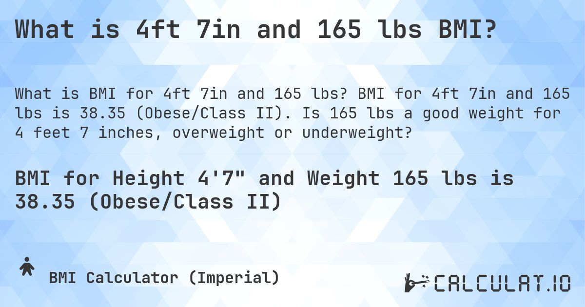 What is 4ft 7in and 165 lbs BMI?. BMI for 4ft 7in and 165 lbs is 38.35 (Obese/Class II). Is 165 lbs a good weight for 4 feet 7 inches, overweight or underweight?