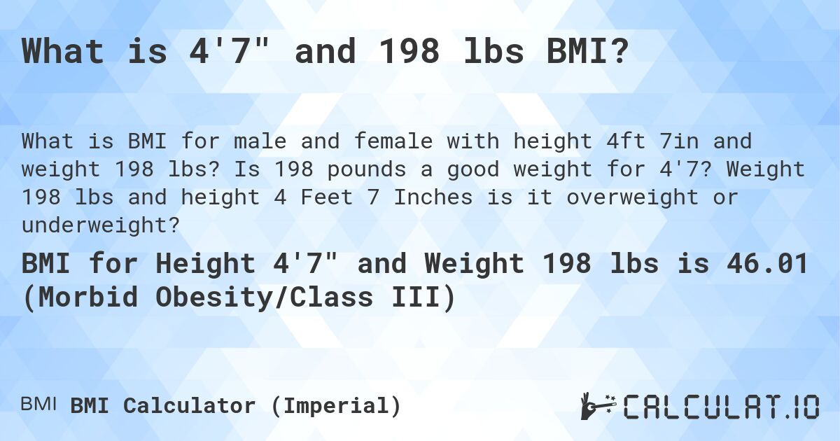 What is 4'7 and 198 lbs BMI?. Is 198 pounds a good weight for 4'7? Weight 198 lbs and height 4 Feet 7 Inches is it overweight or underweight?